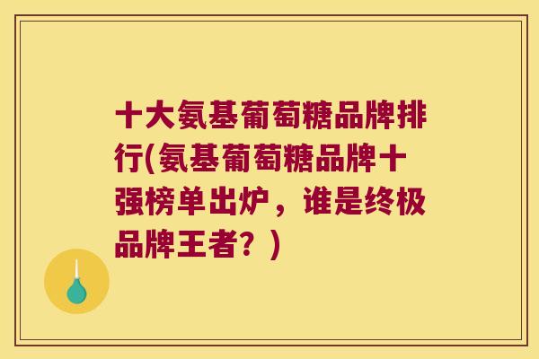 十大氨基葡萄糖品牌排行(氨基葡萄糖品牌十强榜单出炉,谁是终极品牌王者?) 十大氨基葡萄糖品牌排行(氨基葡萄糖品牌十强榜单出炉,谁是终极品牌王者?)