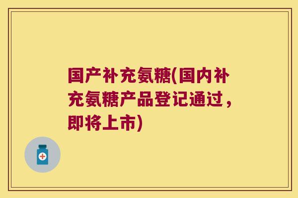国产补充氨糖(国内补充氨糖产品登记通过，即将上市)