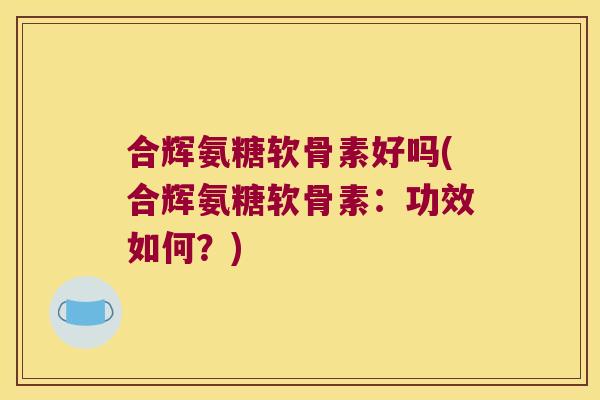合辉氨糖软骨素好吗(合辉氨糖软骨素:功效如何?) 合辉氨糖软骨素好吗(合辉氨糖软骨素:功效如何?)