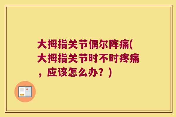 大拇指关节偶尔阵痛(大拇指关节时不时，应该怎么办？)