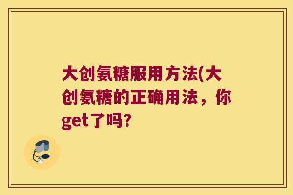 大创氨糖服用方法(大创氨糖的正确用法，你get了吗？