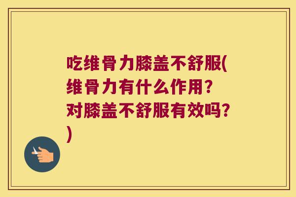 吃维骨力膝盖不舒服(维骨力有什么作用？ 对膝盖不舒服有效吗？)
