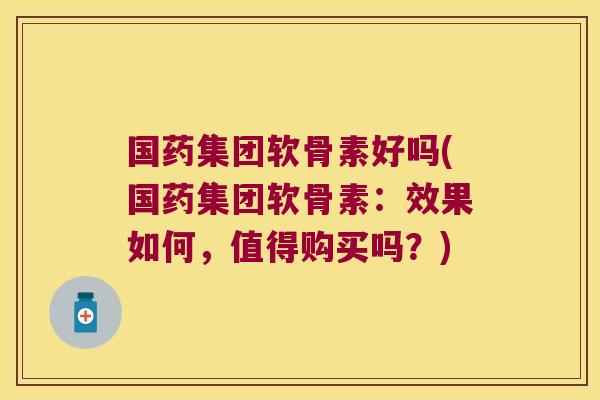 国药集团软骨素好吗(国药集团软骨素:效果如何,值得购买吗?) 国药集团软骨素好吗(国药集团软骨素:效果如何,值得购买吗?)