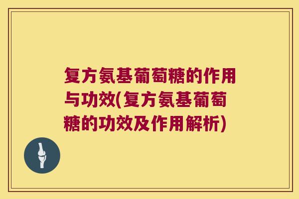 复方氨基葡萄糖的作用与功效(复方氨基葡萄糖的功效及作用解析) 复方氨基葡萄糖的作用与功效(复方氨基葡萄糖的功效及作用解析)