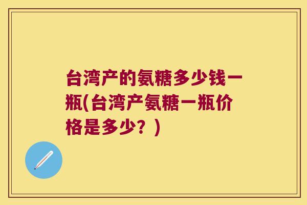 台湾产的氨糖多少钱一瓶(台湾产氨糖一瓶价格是多少？)