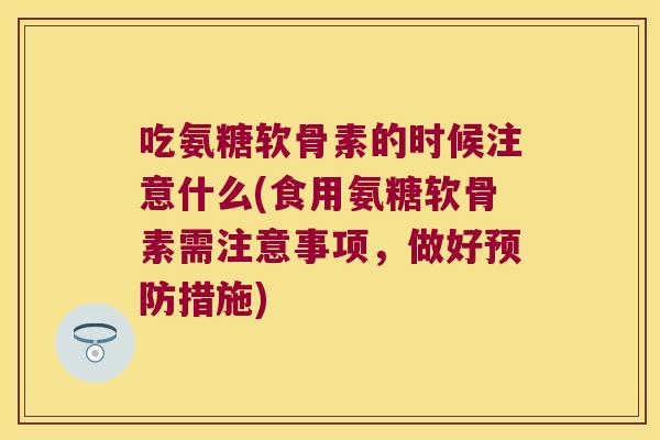 吃氨糖软骨素的时候注意什么(食用氨糖软骨素需注意事项,做好措施) 吃氨糖软骨素的时候注意什么(食用氨糖软骨素需注意事项,做好措施)