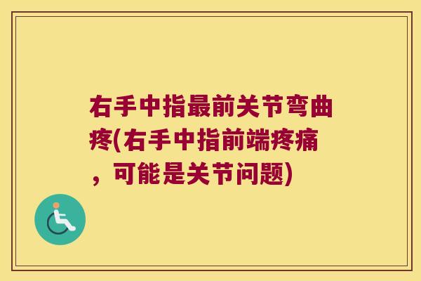 右手中指前关节弯曲疼(右手中指前端,可能是关节问题) 右手中指前关节弯曲疼(右手中指前端,可能是关节问题)