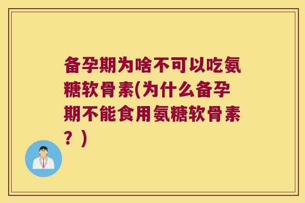 备孕期为啥不可以吃氨糖软骨素(为什么备孕期不能食用氨糖软骨素？)
