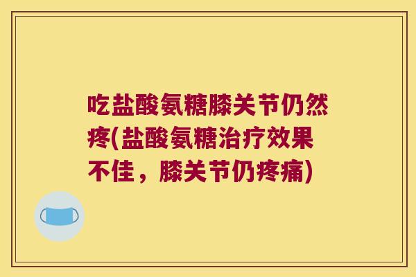 吃盐酸氨糖膝关节仍然疼(盐酸氨糖效果不佳,膝关节仍) 吃盐酸氨糖膝关节仍然疼(盐酸氨糖效果不佳,膝关节仍)