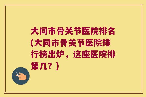 大同市骨关节医院排名(大同市骨关节医院排行榜出炉,这座医院排第几?) 大同市骨关节医院排名(大同市骨关节医院排行榜出炉,这座医院排第几?)