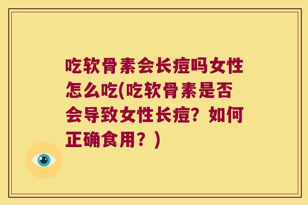 吃软骨素会长痘吗女性怎么吃(吃软骨素是否会导致女性长痘?如何正确食用?) 吃软骨素会长痘吗女性怎么吃(吃软骨素是否会导致女性长痘?如何正确食用?)