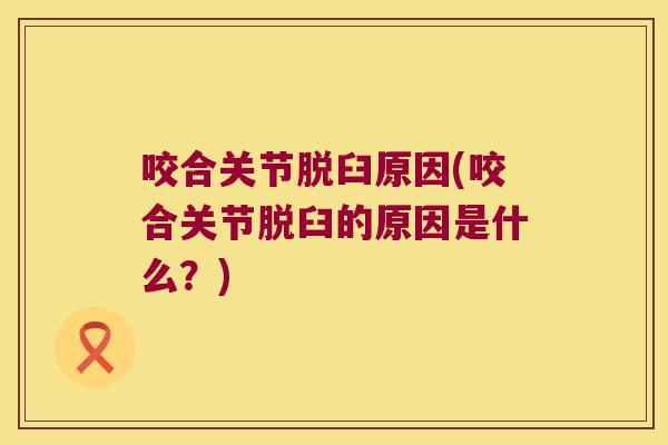 咬合关节脱臼原因(咬合关节脱臼的原因是什么？)
