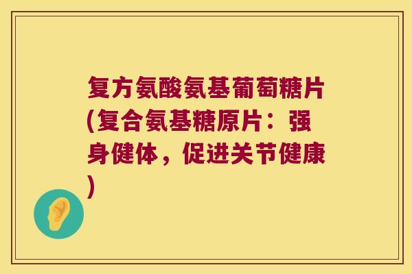 复方氨酸氨基葡萄糖片(复合氨基糖原片:强身健体,促进关节健康) 复方氨酸氨基葡萄糖片(复合氨基糖原片:强身健体,促进关节健康)