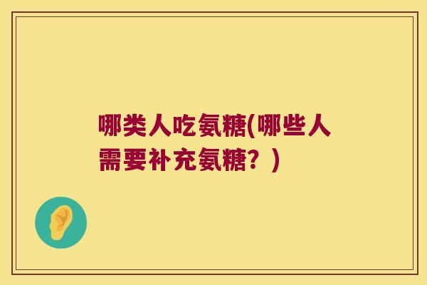 哪类人吃氨糖(哪些人需要补充氨糖?) 哪类人吃氨糖(哪些人需要补充氨糖?)