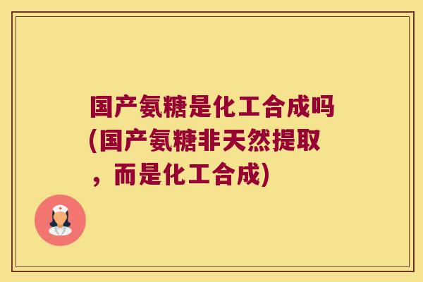 国产氨糖是化工合成吗(国产氨糖非天然提取，而是化工合成)