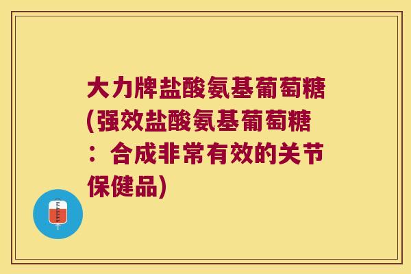 大力牌盐酸氨基葡萄糖(强效盐酸氨基葡萄糖:合成非常有效的关节保健品) 大力牌盐酸氨基葡萄糖(强效盐酸氨基葡萄糖:合成非常有效的关节保健品)
