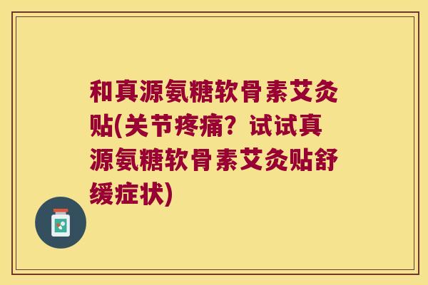 和真源氨糖软骨素艾灸贴(关节?试试真源氨糖软骨素艾灸贴舒缓症状) 和真源氨糖软骨素艾灸贴(关节?试试真源氨糖软骨素艾灸贴舒缓症状)