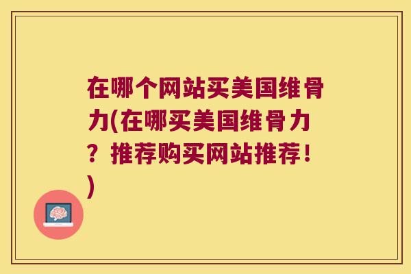 在哪个网站买美国维骨力(在哪买美国维骨力?推荐购买网站推荐!) 在哪个网站买美国维骨力(在哪买美国维骨力?推荐购买网站推荐!)