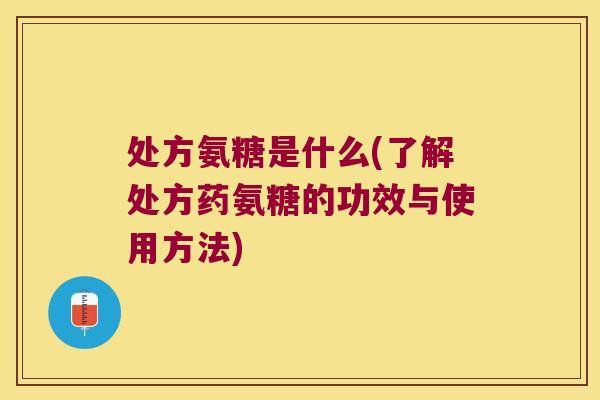 处方氨糖是什么(了解处方药氨糖的功效与使用方法)