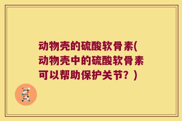 动物壳的硫酸软骨素(动物壳中的硫酸软骨素可以帮助保护关节？)