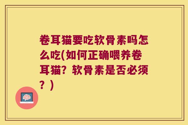卷耳猫要吃软骨素吗怎么吃(如何正确喂养卷耳猫?软骨素是否必须?) 卷耳猫要吃软骨素吗怎么吃(如何正确喂养卷耳猫?软骨素是否必须?)