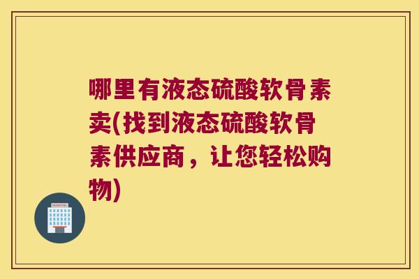 哪里有液态硫酸软骨素卖(找到液态硫酸软骨素供应商，让您轻松购物)
