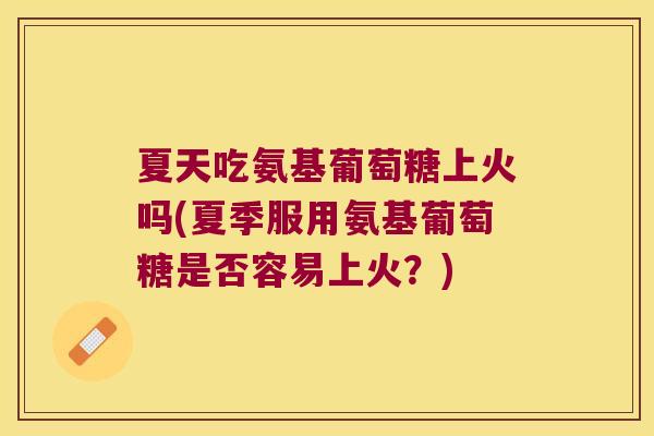 夏天吃氨基葡萄糖上火吗(夏季服用氨基葡萄糖是否容易上火?) 夏天吃氨基葡萄糖上火吗(夏季服用氨基葡萄糖是否容易上火?)