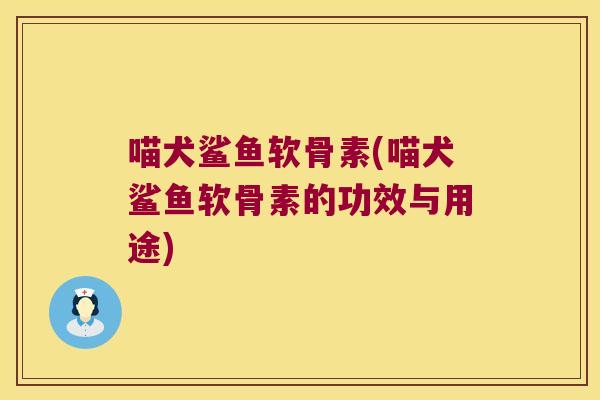 喵犬鲨鱼软骨素(喵犬鲨鱼软骨素的功效与用途)