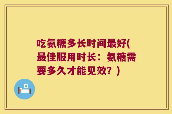 吃氨糖多长时间好(佳服用时长：氨糖需要多久才能见效？)
