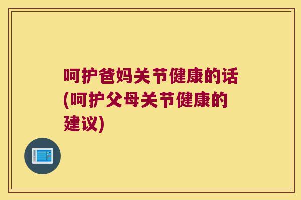 呵护爸妈关节健康的话(呵护父母关节健康的建议) 呵护爸妈关节健康的话(呵护父母关节健康的建议)