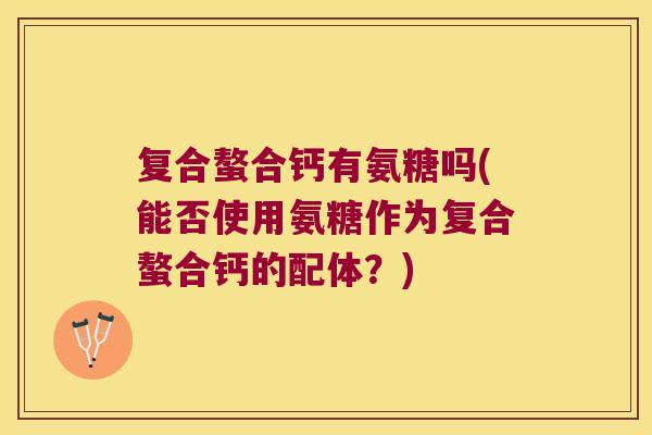 复合螯合钙有氨糖吗(能否使用氨糖作为复合螯合钙的配体?) 复合螯合钙有氨糖吗(能否使用氨糖作为复合螯合钙的配体?)