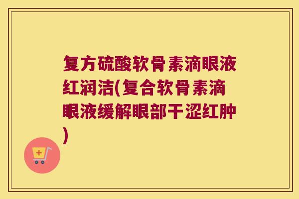 复方硫酸软骨素滴眼液红润洁(复合软骨素滴眼液缓解眼部干涩红肿)