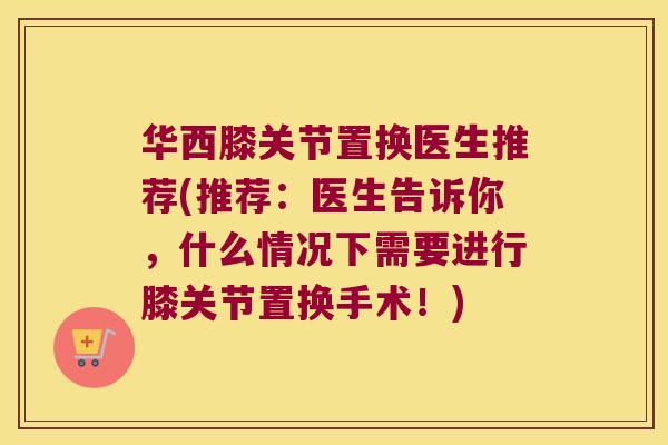 华西膝关节置换医生推荐(推荐：医生告诉你，什么情况下需要进行膝关节置换手术！)