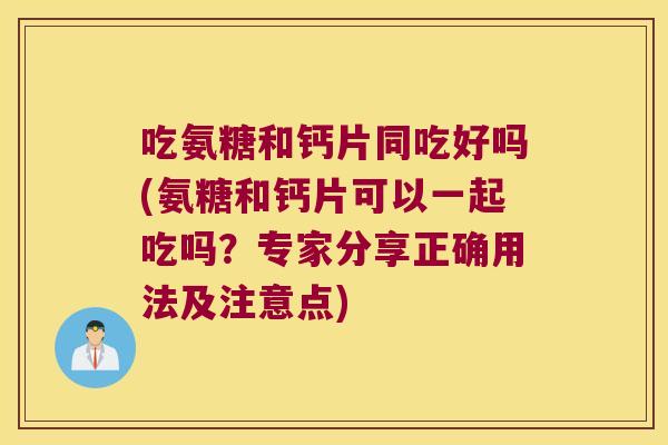 吃氨糖和钙片同吃好吗(氨糖和钙片可以一起吃吗?专家分享正确用法及注意点) 吃氨糖和钙片同吃好吗(氨糖和钙片可以一起吃吗?专家分享正确用法及注意点)