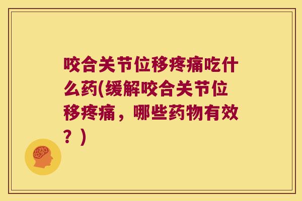 咬合关节位移吃什么药(缓解咬合关节位移,哪些有效?) 咬合关节位移吃什么药(缓解咬合关节位移,哪些有效?)
