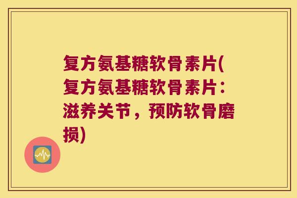 复方氨基糖软骨素片(复方氨基糖软骨素片:滋养关节,软骨磨损) 复方氨基糖软骨素片(复方氨基糖软骨素片:滋养关节,软骨磨损)