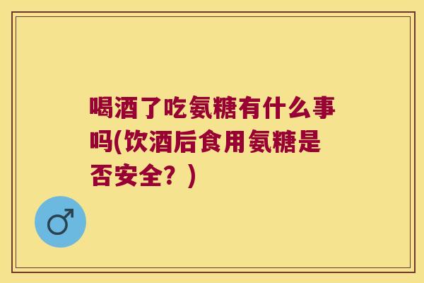 喝酒了吃氨糖有什么事吗(饮酒后食用氨糖是否安全?) 喝酒了吃氨糖有什么事吗(饮酒后食用氨糖是否安全?)