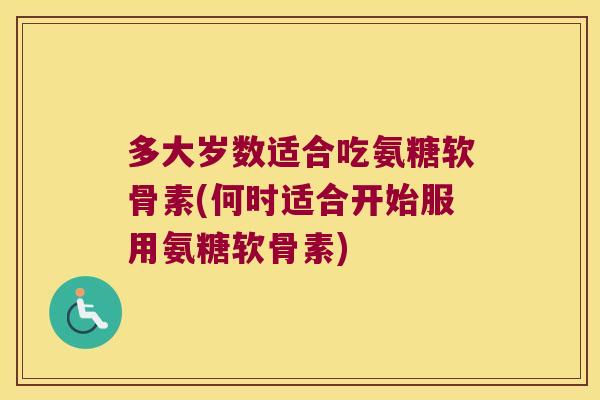 多大岁数适合吃氨糖软骨素(何时适合开始服用氨糖软骨素) 多大岁数适合吃氨糖软骨素(何时适合开始服用氨糖软骨素)