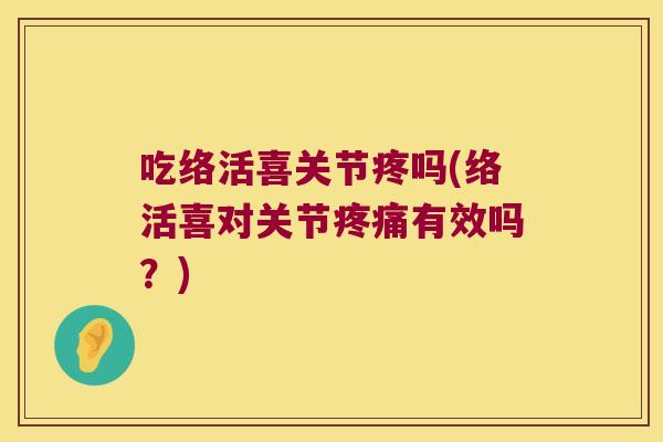 吃络活喜关节疼吗(络活喜对关节有效吗？)