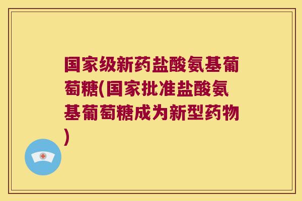 国家级新药盐酸氨基葡萄糖(国家批准盐酸氨基葡萄糖成为新型) 国家级新药盐酸氨基葡萄糖(国家批准盐酸氨基葡萄糖成为新型)