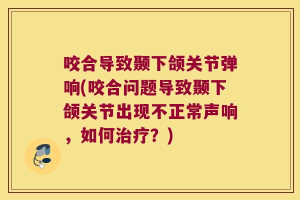 咬合导致颞下颌关节弹响(咬合问题导致颞下颌关节出现不正常声响，如何？)