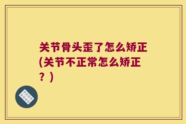 关节骨头歪了怎么矫正(关节不正常怎么矫正?) 关节骨头歪了怎么矫正(关节不正常怎么矫正?)