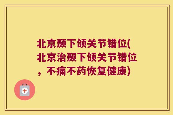 北京颞下颌关节错位(北京颞下颌关节错位,不痛不药恢复健康) 北京颞下颌关节错位(北京颞下颌关节错位,不痛不药恢复健康)