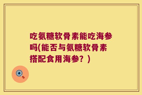 吃氨糖软骨素能吃海参吗(能否与氨糖软骨素搭配食用海参?) 吃氨糖软骨素能吃海参吗(能否与氨糖软骨素搭配食用海参?)