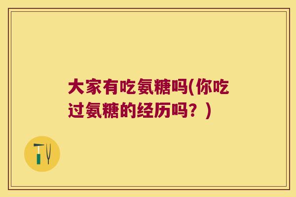 大家有吃氨糖吗(你吃过氨糖的经历吗?) 大家有吃氨糖吗(你吃过氨糖的经历吗?)