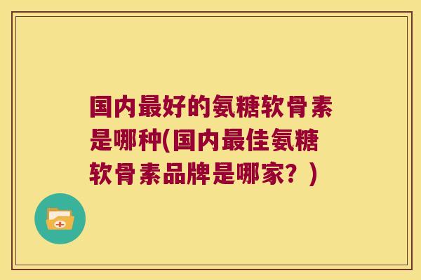国内好的氨糖软骨素是哪种(国内佳氨糖软骨素品牌是哪家？)