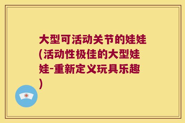 大型可活动关节的娃娃(活动性极佳的大型娃娃-重新定义玩具乐趣)