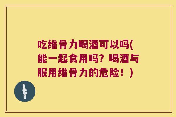 吃维骨力喝酒可以吗(能一起食用吗?喝酒与服用维骨力的危险!) 吃维骨力喝酒可以吗(能一起食用吗?喝酒与服用维骨力的危险!)