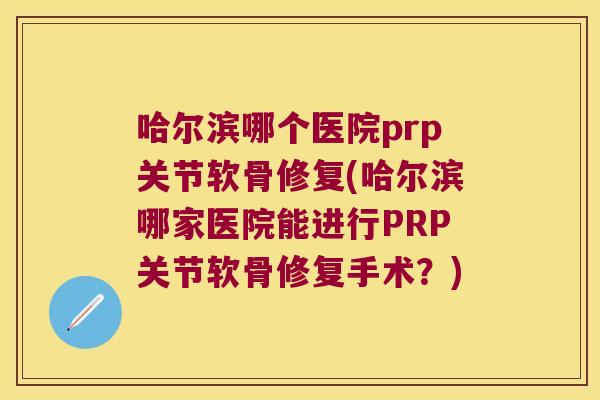 哈尔滨哪个医院prp关节软骨修复(哈尔滨哪家医院能进行PRP关节软骨修复手术？)