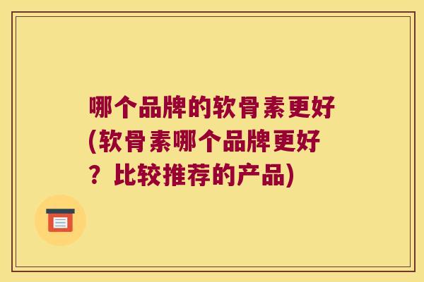 哪个品牌的软骨素更好(软骨素哪个品牌更好？比较推荐的产品)